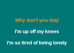 Why don't you stay

I'm up off my knees

I'm so tired of being lonely