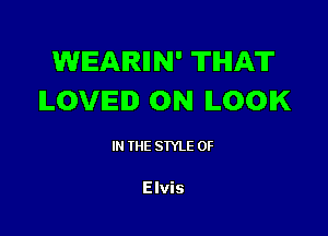 WEARHN' THAT
ILOVIEI 0N ILOOIK

IN THE STYLE 0F

Elvis