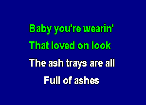 Baby you're wearin'
That loved on look

The ash trays are all

Full of ashes