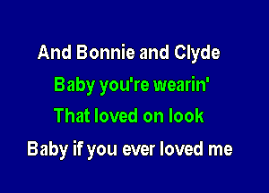 And Bonnie and Clyde

Baby you're wearin'
That loved on look

Baby if you ever loved me