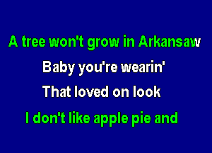 A tree won't grow in Arkansaw

Baby you're wearin'
That loved on look

I don't like apple pie and