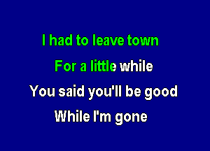 I had to leave town
For a little while

You said you'll be good

While I'm gone