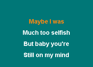 Maybe I was
Much too selfish
But baby you're

Still on my mind