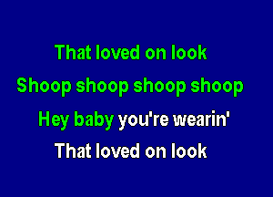 That loved on look

Shoopshoopshoopshoop

Hey baby you're wearin'
That loved on look