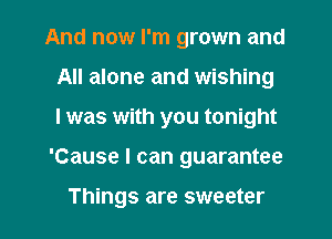 And now I'm grown and
All alone and wishing
I was with you tonight

'Cause I can guarantee

Things are sweeter