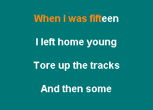 When I was fifteen

I left home young

Tore up the tracks

And then some