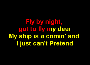 Fly by night,
got to fly my dear

My ship is a comin' and
I just can't Pretend