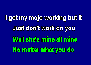 I got my mojo working but it

Just don't work on you

Well she's mine all mine
No matter what you do