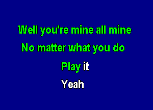 Well you're mine all mine
No matter what you do

Play it
Yeah