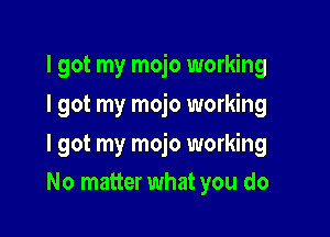 I got my mojo working
I got my mojo working

I got my mojo working

No matter what you do