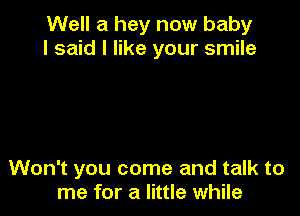 Well a hey now baby
I said I like your smile

Won't you come and talk to
me for a little while