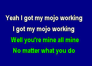 Yeah I got my mojo working

I got my mojo working
Well you're mine all mine
No matter what you do