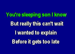 You're sleeping son I know
But really this can't wait
lwanted to explain

Before it gets too late