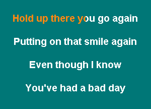 Hold up there you go again

Putting on that smile again
Even though I know

You've had a bad day