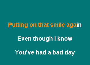 Putting on that smile again

Even though I know

You've had a bad day