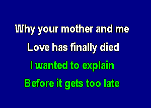 Why your mother and me

Love has finally died
lwanted to explain

Before it gets too late