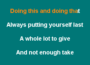 Doing this and doing that
Always putting yourself last

A whole lot to give

And not enough take