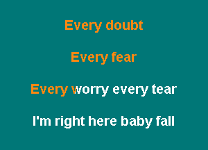 Every doubt
Every fear

Every worry every tear

I'm right here baby fall