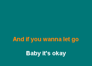 And if you wanna let go

Baby it's okay