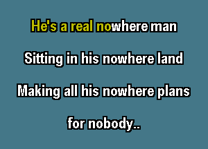 He's a real nowhere man

Sitting in his nowhere land

Making all his nowhere plans

for nobody..