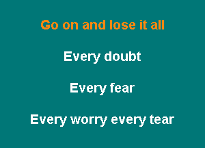 Go on and lose it all
Every doubt

Every fear

Every worry every tear