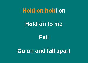 Hold on hold on
Hold on to me

Fall

Go on and fall apart