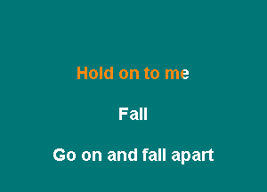 Hold on to me

Fall

Go on and fall apart