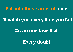 Fall into these arms of mine

I'll catch you every time you fall

Go on and lose it all

Every doubt