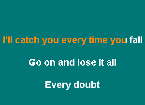 I'll catch you every time you fall

Go on and lose it all

Every doubt