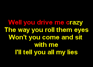 Well you drive me crazy
The way you roll them eyes

Won't you come and sit
with me
I'll tell you all my lies