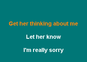 Get her thinking about me

Let her know

I'm really sorry