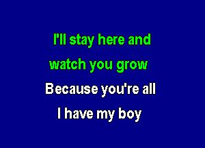 I'll stay here and
watch you grow

Because you're all

I have my boy