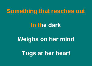 Something that reaches out

In the dark
Weighs on her mind

Tugs at her heart