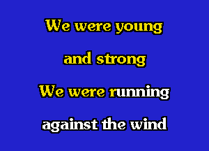 We were young
and strong

We were running

against die wind