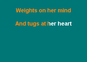 Weights on her mind

And tugs at her heart