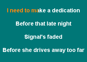 I need to make a dedication
Before that late night
Signal's faded

Before she drives away too far