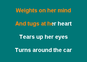 Weights on her mind

And tugs at her heart

Tears up her eyes

Turns around the car
