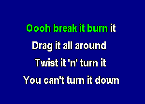 Oooh break it burn it
Drag it all around

Twist it 'n' turn it
You can't turn it down