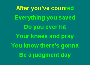 After you've counted
Everything you saved
Do you ever hit
Your Knees and pray
You know there's gonna

Be ajudgment day l