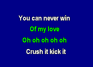 You can never win

Of my love

Ohohohohoh
Crush it kick it