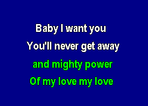 Baby I want you
You'll never get away

and mighty power

Of my love my love