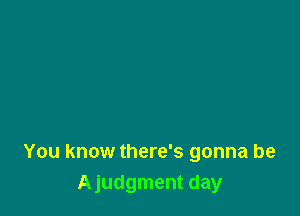 You know there's gonna be
Ajudgment day