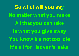 So what will you say
No matter what you make
All that you can take
Is what you give away
You know it's not too late
It's all for Heaven's sake