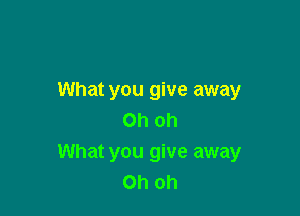 What you give away

Oh oh
What you give away
Oh oh