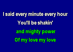 I said every minute every hour
You'll be shakin'

and mighty power

Of my love my love