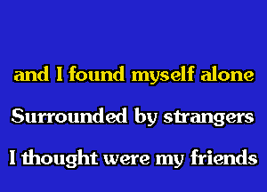 and I found myself alone
Surrounded by strangers

I thought were my friends