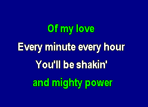 Of my love

Every minute every hour
You'll be shakin'

and mighty power