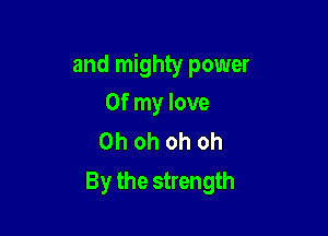 and mighty power

Of my love
Ohohohoh
By the strength