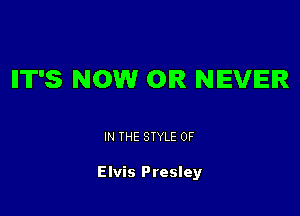 IIT'S NOW 0R NEVER

IN THE STYLE 0F

Elvis Presley