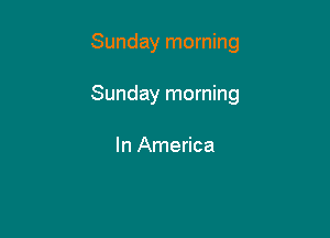 Sunday morning

Sunday morning

In America